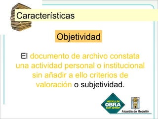 ObetividadCaracterísticas
Objetividad
El documento de archivo constata
una actividad personal o institucional
sin añadir a ello criterios de
valoración o subjetividad.
 