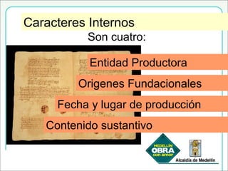 Caracteres InternosCaracteres Internos
Son cuatro:
Entidad Productora
Origenes Fundacionales
Fecha y lugar de producción
Contenido sustantivo
 