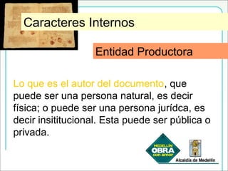 Entidad Productora
Lo que es el autor del documento, que
puede ser una persona natural, es decir
física; o puede ser una persona jurídca, es
decir insititucional. Esta puede ser pública o
privada.
Entidad Productora
Caracteres Internos
 