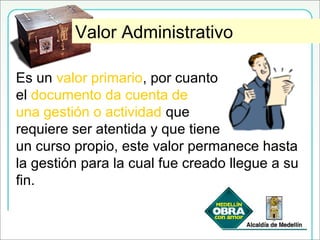 Valor AdministrativoValor Administrativo
Es un valor primario, por cuanto
el documento da cuenta de
una gestión o actividad que
requiere ser atentida y que tiene
un curso propio, este valor permanece hasta
la gestión para la cual fue creado llegue a su
fin.
 