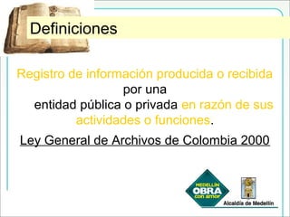 Def. Ley General de Archivos de ColombiaDefiniciones
Registro de información producida o recibida
por una
entidad pública o privada en razón de sus
actividades o funciones.
Ley General de Archivos de Colombia 2000
 