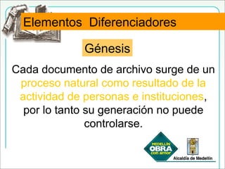 Elementos diferenciadores. GénesisElementos Diferenciadores
Génesis
Cada documento de archivo surge de un
proceso natural como resultado de la
actividad de personas e instituciones,
por lo tanto su generación no puede
controlarse.
 