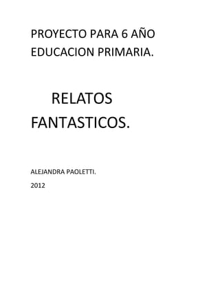 PROYECTO PARA 6 AÑO
EDUCACION PRIMARIA.


  RELATOS
FANTASTICOS.

ALEJANDRA PAOLETTI.
2012
 