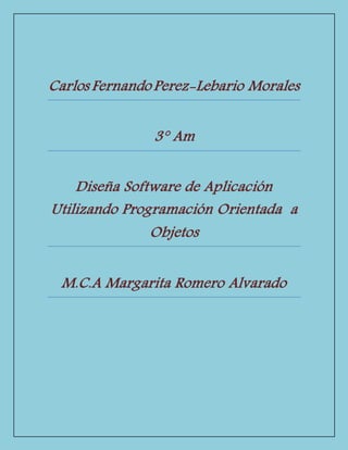 Carlos Fernando Perez-Lebario Morales
3° Am
Diseña Software de Aplicación
Utilizando Programación Orientada a
Objetos
M.C.A Margarita Romero Alvarado
 