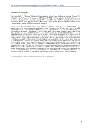 4
Guía de valoración de incapacidad laboral temporal para médicos de atención primaria (2.ª edición)
Para citar esta monografía
Autoría múltiple *. “Guía de Valoración de Incapacidad Laboral para Médicos de Atención Primaria (2.ª
edición)”. Escuela Nacional de Medicina del Trabajo (ENMT). Instituto de Salud Carlos III. Ministerio de
Economía y Competitividad Ciencia. Madrid. 2015. Terradillos García, María Jesús, Directora. Terradi-
llos García, María Jesús; Aguado Benedí, Maria José; García Puerto, Manuel; Sainz González, Javier;
Cabello Heranz, Maria José, coordinadores científicos.
* Autoría múltiple: AGUADO BENEDÍ, M.ª José; AMO CHECA, Berta; ARANDA CALAVIA, Esperanza; BITRIÁN LARDIÉS, Ángel;
BRICEÑO PROCOPIO, Francisco; CABALLERO GONZÁLEZ, Carmen; CABELLO HERANZ, M.ª José; CALLES MARTÍN, M.ª Valle;
CANOVACA VEGA, Ana M.ª; CASTAÑÓN RODRÍGUEZ, M.ª Amparo; CUBERO ROVERA, Teresa; DE LA FUENTE MADERO, José
Luis; DE LA YDALGA NAVARRO, Javier Ignacio; DE MIGUEL PINAR, Teresa; DÍAZ HERRANZ, Carmen; DOMENE GARCÍA, Juan;
ELOLA OYARZÁBAL, Begoña; ESPÍLDORA GARCÍA, Lourdes; FERICHE LINARES, Rafael; FERNÁNDEZ GÓMEZ, Eduardo José;
FERNÁNDEZ-PACHECO LÓPEZ-PELÁEZ, Begoña; GALERA MORENO, Eduardo; GARCÍA CARRERAS, M.ª Carmen; GARCÍA DE
CELIS, M.ª José ; GARCÍA HERRERA, Manuel; GARCÍA MONTERO, Margarita; GARCÍA PUERTO, Manuel; GARCÍA RUIZ, Pablo;
GARCÍA SÁNCHEZ, Teresa; GARCÍA SANTANA, M.ª Ángeles; GÓMEZ SÁNCHEZ, Manuel; GONZÁLEZ ROS, Isabel; HERREROS
PORTOLÉS, Gema; JARDÓN DATO, Emilio; LAMPREAVE MÁRQUEZ, José Luis; LATORRE VALENCIA, Dolores; LÉRIDA ARIAS, Tere-
sa; LLAMUZA CASTELL, Celestina; LOBATO CAÑÓN, Rafael; LÓPEZ-GUILLÉN GARCÍA, Araceli; MANEIRO HIGUERA, Francisco;
MARCOS PÉREZ, Carmen; MARTÍN GALILEA, M.ª José; MARTÍN RILLO, Ángel; MARTÍN RONCERO, Alicia; MEDINA ARRANZ,
Teresa; MIRANDA ALONSO, M.ª Paz; MORALES ROMERO, Ana; NÚÑEZ PERAZA, Beatriz; OLALLA GARCÍA, María Teresa; OR-
TELLS RAMÓN, M.ª Luisa; PÉREZ LEAL, Inés; PERIS ARMENGOT, Alfonso; RAMOS MARTÍN, Alicia; REGAL RAMOS, Raúl; RIVERA
PORRAS, José María; ROCA MASEDA, Ramón; RODRÍGUEZ FERREIRO, Belén; RODRÍGUEZ GALLEGO, Begoña; RODRÍGUEZ
SUÁREZ, Susana; ROLDÁN LÓPEZ, Inmaculada; ROMERA IRUELA, Pilar; RUBIO DE LA TORRE, Francisco; RUIZ FERNÁNDEZ, Fran-
cisco de Borja; RUIZ RODRÍGUEZ, Carmen; SAINZ GONZÁLEZ, Javier; SÁNCHEZ GALÁN, Luis; SERENO MARTÍNEZ, Manuel;
TERRADILLOS GARCÍA, M.ª Jesús; TOURNÉ GARCÍA, Irene; VÁZQUEZ ESPIÉRREZ, Carlos; VICENTE PARDO, José Manuel.
Este texto puede ser reproducido siempre que se cite su procedencia.
 