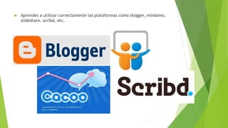  Aprendes a utilizar correctamente las plataformas como blogger, mindomo,
slideshare, scribd, etc.
 