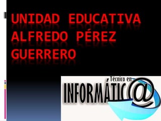 UNIDAD EDUCATIVA
ALFREDO PÉREZ
GUERRERO
 