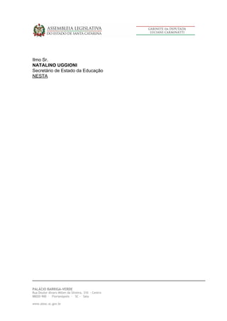 Ilmo Sr.
NATALINO UGGIONI
Secretário de Estado da Educação
NESTA
PALÁCIO BARRIGA-VERDE 
Rua Doutor Álvaro Millen da Silveira, 310 - Centro 
88020-900 - Florianópolis - SC - Sala  
 
www.alesc.sc.gov.br
 