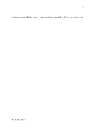 1
Montar un circuito eléctrico mixto y tomar las distintas magnitudes eléctricas presentes en el.
INTRODUCCION.
 