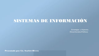 SISTEMAS DE INFORMACIÓN
Estrategias y Aspectos
Éticos/Sociales/Políticos
Presentado por: Lic. Scarlett Rivera
 