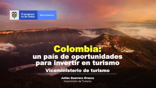 Julián Guerrero Orozco
Viceministro de Turismo
Viceministerio de turismo
Colombia:
un país de oportunidades
para invertir en turismo
 