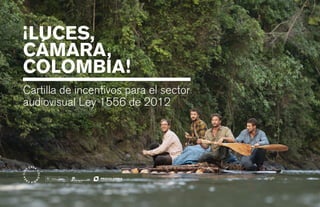 ¡LUCES,
CÁMARA,
COLOMBIA!
Cartilla de incentivos para el sector
audiovisual Ley 1556 de 2012
Jungle
 