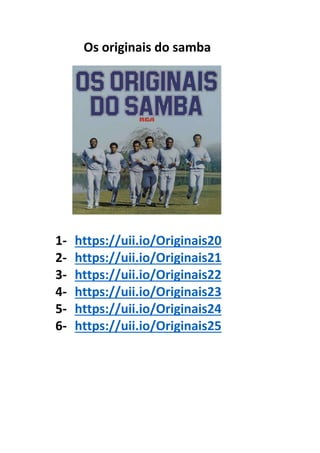 Os originais do samba
1- https://uii.io/Originais20
2- https://uii.io/Originais21
3- https://uii.io/Originais22
4- https://uii.io/Originais23
5- https://uii.io/Originais24
6- https://uii.io/Originais25
 