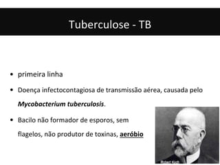 • primeira linha
• Doença infectocontagiosa de transmissão aérea, causada pelo
Mycobacterium tuberculosis.
• Bacilo não formador de esporos, sem
flagelos, não produtor de toxinas, aeróbio
Tuberculose - TB
 