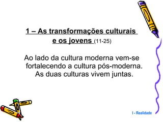 1 – As transformações culturais  e os jovens  (11-25) Ao lado da cultura moderna vem-se fortalecendo a cultura pós-moderna. As duas culturas vivem juntas. I - Realidade 