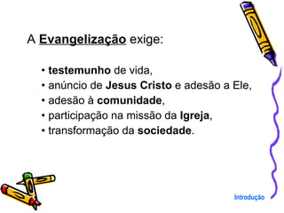 A  Evangelização  exige: testemunho  de vida, anúncio de  Jesus Cristo  e adesão a Ele, adesão à  comunidade , participação na missão da  Igreja , transformação da  sociedade . Introdução 