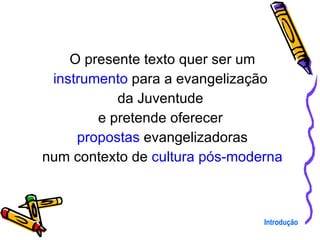 O presente texto quer ser um instrumento  para a evangelização  da Juventude  e pretende oferecer  propostas  evangelizadoras num contexto de  cultura pós-moderna Introdução 