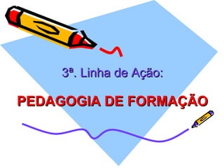3ª. Linha de Ação: PEDAGOGIA DE FORMAÇÃO 