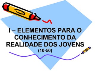 I – ELEMENTOS PARA O CONHECIMENTO DA REALIDADE DOS JOVENS (10-50) 