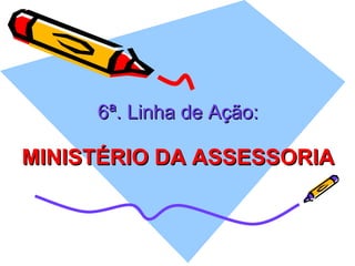 6ª. Linha de Ação: MINISTÉRIO DA ASSESSORIA 