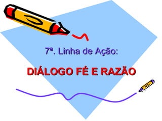 7ª. Linha de Ação: DIÁLOGO FÉ E RAZÃO 