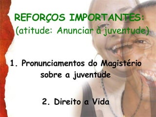REFORÇOS IMPORTANTES:   (atitude:   Anunciar à juventude) 1. Pronunciamentos do Magistério sobre a juventude 2. Direito a Vida 