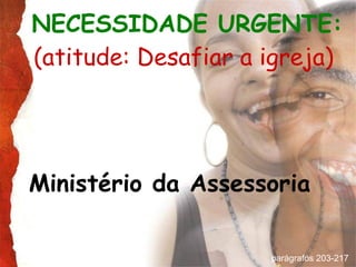 NECESSIDADE URGENTE:   (atitude: Desafiar a igreja)   Ministério da Assessoria parágrafos 203-217  