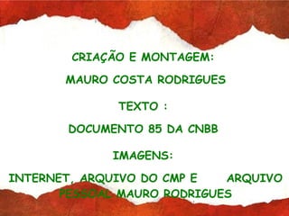 CRIAÇÃO E MONTAGEM:  MAURO COSTA RODRIGUES TEXTO :  DOCUMENTO 85 DA CNBB  IMAGENS:  INTERNET, ARQUIVO DO CMP E  ARQUIVO PESSOAL MAURO RODRIGUES 