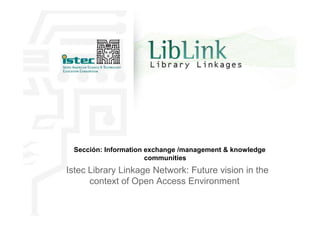 Sección: Information exchange /management & knowledge
communities
Istec Library Linkage Network: Future vision in the
context of Open Access Environment
 