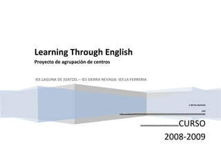 n de los alumnos
acis
intercambios
CURSO
2008-2009
Learning Through English
Proyecto de agrupación de centros
IES LAGUNA DE JOATZEL – IES SIERRA NEVADA- IES LA FERRERIA
 