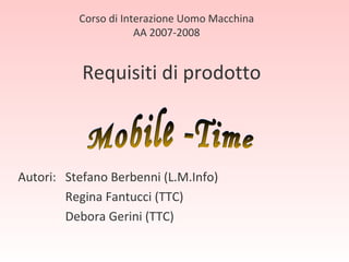 Requisiti di prodotto Autori:  Stefano Berbenni (L.M.Info)   Regina Fantucci (TTC)    Debora Gerini (TTC) Corso di Interazione Uomo Macchina AA 2007-2008 Mobile -Time 