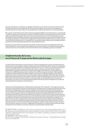 16
Economistas Frente a la Crisis / Fundación Salud por Derecho
este tipo de gravámenes, la mitad de esa cantidad corresponde tan solo a Reino Unido y Corea del Sur.45
Entre
los países que aplican con éxito algún tipo de ITF, se encuentran algunas de las economías más dinámicas y
atractivas para los inversores, como es el caso de Brasil, que se vale de este impuesto con un fin estabilizador.
Por su parte, el caso de Suecia tiene interés como una experiencia fallida. En los ochenta impuso un impuesto del
1 % sobre la compra y venta de acciones y del 0,02 % o del 0,03 % sobre las transacciones de valores de renta fija
pública y privada. Estas tasas gravaban a los servicios de intermediación suecos en las operaciones en las que
participaban clientes nacionales y extranjeros. Estos gravámenes produjeron una huida de la actividad financiera
de este país al extranjero y un descenso de la negociación de títulos de deuda pública suecos. Lo cierto, es que la
causa del fallo del modelo sueco no es compartida por la propuesta europea, dado que por el principio de emisión,
el gravamen se aplica independientemente de la nacionalidad del inversor.
En general, las experiencias internacionales incluyendo la británica demuestran la viabilidad técnica de este
tipo de impuestos así como su potencial recaudatorio, a la vez que contradicen claramente la idea de una huida
masiva de inversores si el mercado les ofrece otros beneficios, como estabilidad, seguridad y rentabilidad.
Implementación de la tasa
en el Marco de Cooperación Reforzada Europeo
La implementación del impuesto avanza lentamente, aunque las negociaciones se están acelerando desde que
tomó posesión el nuevo Gobierno alemán, y debería estar operativo al finalizar 201446
; aunque el procedimiento
permite a los estados adelantarse y establecer unilateralmente una tasa. a nivel nacional mientras la propuesta
conjunta avanza. De hecho, en agosto de 2012 Francia puso en marcha un gravamen del 0,2 % sobre las
operaciones de compraventa de acciones de empresas que tengan sede en Francia y un valor en Bolsa esté
encima de los 1.000 millones de euros (lo cual reduce a unas 100 las compañías afectadas). Adicionalmente,
estableció un impuesto del 0,01 % a determinadas transacciones en el negocio de alta frecuencia (relativo a
operaciones de muy corta duración), así como sobre algunos seguros de impagos (CDS) sobre títulos de deuda
soberana de la UE. En estos casos solo se grava a empresas y a personas físicas sujetas a impuestos en Francia.47
Esta versión “minimalista” de la tasa, si bien es un gran paso, debe ser solo el primero hacia una versión de
base amplia, de lo contrario la función del impuesto quedaría desvirtuada. Italia y Portugal han anunciado que
pondrán gravámenes similares en marcha en breve.
A pesar del inicial liderazgo francés, el Ministro de Economía galo, Pierre Moscovici48
, ha recogido los temores
de la banca y otros sectores financieros franceses quienes se quejan de que el impuesto es demasiado alto. Estas
reticencias han alimentado el debate entre los miembros del Acuerdo de Cooperación Reforzada sobre las
características del ITF. El liderazgo en la defensa del ITF tal cual lo propuso la Comisión lo ha tenido Alemania,
país que se ha encargado de encausar las inquietudes de los diferentes miembros del MCR. De hecho, en el
Consejo de Ministros de Economía Franco-Alemán del 19 de Febrero de 2014, el ITF ocupó una parte relevante
de la agenda. La postura alemana se inclina por un impuesto de base amplia, superando las reticencias francesas
a la ampliación del impuesto más limitado, como el que ya ha creado. En este sentido, Francia pasó de ser el
líder y pionero europeo a proponer esta versión minimalista de la tasa como el modelo a seguir. En febrero de
2014 con motivo de la reunión del Consejo Económico y Financiero de la Unión Europea se volvió a tratar el
tema del Impuesto a las Transacciones Financieras. El Gobierno español ha dado muestras de querer apoyar la
postura francesa y sumarse a una versión “adelgazada” del gravamen. Así, en lugar de pedir una base de amplia
de aplicación esta se limitaría a la compra y venta de acciones de grandes multinacionales.
45. GRIFFIT JONES, S; PERSAUD, A(2012) Financial Transaction Tax; Policy Dialogue Network Paper. Pg.17
46. Inicialmente se había planeado que la tasa se instaurara a partir de enero de 2014, pero los 11 países
implicados finalmente determinaron que ese plazo no era viable y se postergo su puesta en marcha para el
transcurso del año 2014.
47. MARTINEZ, C (2011) Op. Cit. Pg. 50.
48. 12/07/2013 Le Monde.fr: De la décision “historique” à la mesure “excessive” : comment Moscovici a changé
d’avis sur l’ex-taxe Tobin.
 
