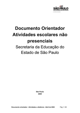 Documento Orientador
Atividades escolares não
presenciais
Secretaria da Educação do
Estado de São Paulo
São Paulo
2020
Documento orientador - Atividades a distância - Abril de 2020 ​ Pág 1 / 60
 