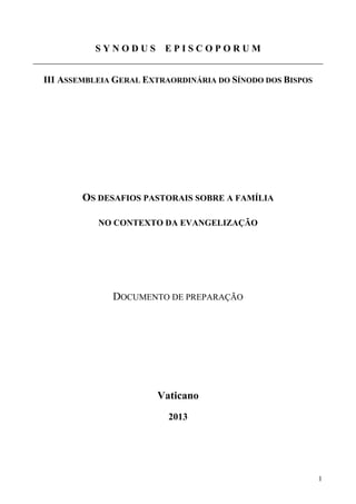 SYNODUS EPISCOPORUM
III ASSEMBLEIA GERAL EXTRAORDINÁRIA DO SÍNODO DOS BISPOS

OS DESAFIOS PASTORAIS SOBRE A FAMÍLIA
NO CONTEXTO DA EVANGELIZAÇÃO

DOCUMENTO DE PREPARAÇÃO

Vaticano
2013

1

 
