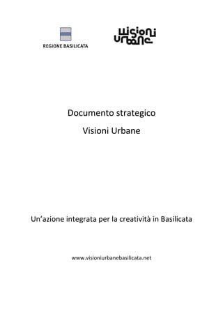 Documento strategico
                Visioni Urbane




Un’azione integrata per la creatività in Basilicata



            www.visioniurbanebasilicata.net
 