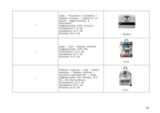 100	
-
Logo - Chiusura a calamita -
Tasche interne - Tracolla in
pelle - Applicazioni a
contrasto
Composizione 100% Vitello
Profondità 7.0 cm
Larghezza 33.5 cm
Altezza 28.0 cm
-
Logo - Zip - Tasche interne
Composizione 100% PVC
Profondità 10.0 cm
Larghezza 26.5 cm
Altezza 35.0 cm
-
Tessuto tecnico - Zip - Tasca
esterna - Tasche interne -
Laccetto portachiavi - Logo
Composizione 44% Cotone, 41%
PA, 15% Poliuretano
Profondità 12.5 cm
Larghezza 30.0 cm
Altezza 42.0 cm
 