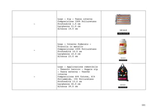 101	
-
Logo - Zip - Tasca interna
Composizione 100% Poliuretano
Profondità 1.5 cm
Larghezza 31.0 cm
Altezza 19.5 cm
-
Logo - Interno foderato -
Tracolla in metallo
Composizione 100% Poliuretano
Profondità 10.0 cm
Larghezza 10.0 cm
Altezza 23.0 cm
-
Logo - Applicazione removibile
- Tessuto tecnico - Doppia zip
- Tasca esterna - Tasche
interne
Composizione 44% Cotone, 41%
Poliammide, 15% Poliuretano
Profondità 13.0 cm
Larghezza 30.0 cm
Altezza 39.0 cm
 