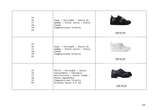 105	
35
36
37
38
39
40
Logo - Stringhe - Suola di
gomma - Tinta unita - Punta
tonda
Composizione Vitello
35
36
37
38
39
40
Logo - Stringhe - Suola di
gomma - Tinta unita - Punta
tonda
Composizione Vitello
35
36
37
38
39
40
Pelle - Stringhe - Suola
carrarmata - Fantasia
multicolore - Punta tonda -
Tacco squadrato
Composizione Vitello
Altezza tacco 4.0 cm
 