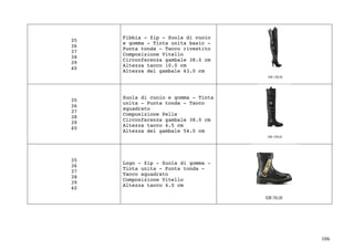 106	
35
36
37
38
39
40
Fibbia - Zip - Suola di cuoio
e gomma - Tinta unita basic -
Punta tonda - Tacco rivestito
Composizione Vitello
Circonferenza gambale 38.0 cm
Altezza tacco 10.0 cm
Altezza del gambale 63.0 cm
35
36
37
38
39
40
Suola di cuoio e gomma - Tinta
unita - Punta tonda - Tacco
squadrato
Composizione Pelle
Circonferenza gambale 38.0 cm
Altezza tacco 4.5 cm
Altezza del gambale 54.0 cm
35
36
37
38
39
40
Logo - Zip - Suola di gomma -
Tinta unita - Punta tonda -
Tacco squadrato
Composizione Vitello
Altezza tacco 4.0 cm
 