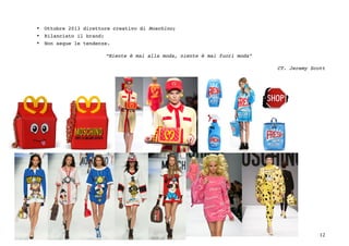 12	
• Ottobre 2013 direttore creativo di Moschino;
• Rilanciato il brand;
• Non segue le tendenze.
“Niente è mai alla moda, niente è mai fuori moda”
CT. Jeremy Scott
 