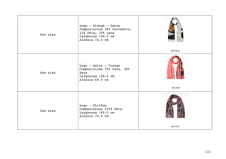 131	
One size
Logo - Frange - Garza
Composizione 38% Cachemire,
32% Seta, 30% Lana
Larghezza 190.0 cm
Altezza 70.0 cm
One size
Logo - Garza - Frange
Composizione 70% Lana, 30%
Seta
Larghezza 180.0 cm
Altezza 60.0 cm
One size
Logo - Chiffon
Composizione 100% Seta
Larghezza 180.0 cm
Altezza 70.0 cm
 