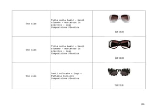146	
One size
Tinta unita basic - Lenti
sfumate - Montatura in
plastica - Logo
Composizione Plastica
One size
Tinta unita basic - Lenti
sfumate - Montatura in
plastica - Logo
Composizione Plastica
One size
Lenti colorate - Logo -
Fantasia bicolore
Composizione Plastica
 