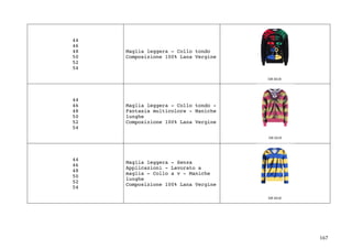 167	
44
46
48
50
52
54
Maglia leggera - Collo tondo
Composizione 100% Lana Vergine
44
46
48
50
52
54
Maglia leggera - Collo tondo -
Fantasia multicolore - Maniche
lunghe
Composizione 100% Lana Vergine
44
46
48
50
52
54
Maglia leggera - Senza
Applicazioni - Lavorato a
maglia - Collo a v - Maniche
lunghe
Composizione 100% Lana Vergine
 