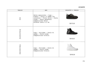 191	
SCARPE
TAGLIE SKU PRODOTTO & PREZZO
42
43
Pelle spazzolata - Logo -
Fibbia - Suola in gomma con
incisioni - Tinta unita - Punta
tonda - Tacco squadrato
Composizione Pelle
Altezza tacco 4.5 cm
39
40
41
42
43
44
45
Logo - Stringhe - Suola di
gomma - Punta tonda
Composizione Vitello
39
40
41
42
43
44
45
Logo - Stringhe - Suola di
gomma - Punta tonda
Composizione Vitello
 