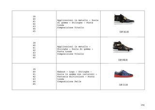 194	
39
40
41
42
43
44
45
Applicazioni in metallo - Suola
di gomma - Stringhe - Punta
tonda
Composizione Vitello
39
40
41
42
43
44
45
Applicazioni in metallo -
Stringhe - Suola di gomma -
Punta tonda
Composizione Vitello
39
40
41
42
43
44
45
Nabouk - Logo - Stringhe -
Suola in gomma con incisioni -
Fantasia multicolore - Punta
tonda
Composizione Pelle
 