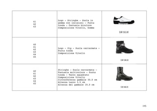 195	
41
42
43
Logo - Stringhe - Suola in
gomma con incisioni - Punta
tonda - Fantasia bicolore
Composizione Vitello, Gomma
40
41
42
43
44
45
Logo - Zip - Suola carrarmata -
Punta tonda
Composizione Vitello
40
41
42
43
44
45
Stringhe - Suola carrarmata -
Fantasia multicolore - Punta
tonda - Tacco squadrato
Composizione Vitello
Circonferenza gambale 30.0 cm
Altezza tacco 3.5 cm
Altezza del gambale 19.0 cm
	
	
 