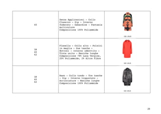 28	
40
Senza Applicazioni - Collo
Classico - Zip - Interno
foderato - Gabardine - Fantasia
multicolore
Composizione 100% Poliammide
38
40
42
Flanella - Collo alto - Polsini
in maglia - Due tasche -
Bottoni - Interno imbottito -
Tinta unita - Maniche lunghe
Composizione 78% Lana Vergine,
20% Poliammide, 2% Altre Fibre
38
40
42
Raso - Collo tondo - Tre tasche
- Zip - Interno trapuntato -
Arricciature - Maniche lunghe
Composizione 100% Poliammide
 