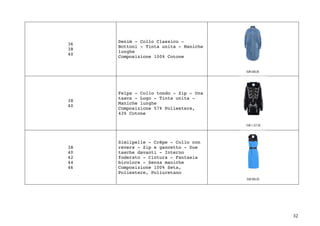32	
36
38
40
Denim - Collo Classico -
Bottoni - Tinta unita - Maniche
lunghe
Composizione 100% Cotone
38
40
Felpa - Collo tondo - Zip - Una
tasca - Logo - Tinta unita -
Maniche lunghe
Composizione 57% Poliestere,
43% Cotone
38
40
42
44
46
Similpelle - Crêpe - Collo con
revers - Zip e gancetto - Due
tasche davanti - Interno
foderato - Cintura - Fantasia
bicolore - Senza maniche
Composizione 100% Seta,
Poliestere, Poliuretano
 