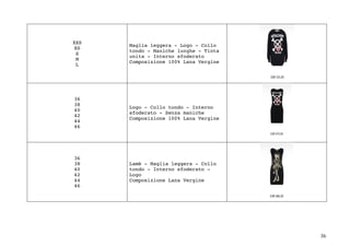 36	
XXS
XS
S
M
L
Maglia leggera - Logo - Collo
tondo - Maniche lunghe - Tinta
unita - Interno sfoderato
Composizione 100% Lana Vergine
36
38
40
42
44
46
Logo - Collo tondo - Interno
sfoderato - Senza maniche
Composizione 100% Lana Vergine
36
38
40
42
44
46
Lamè - Maglia leggera - Collo
tondo - Interno sfoderato -
Logo
Composizione Lana Vergine
 