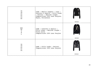 49	
36
38
40
42
44
46
Lamè - Maglia leggera - Logo -
Lavorato a maglia - Collo tondo
- Bottoni - Maniche lunghe
Composizione 100% Lana Vergine,
Rayon, Poliestere
XXS
XS
S
M
L
Lamè - Lavorato a maglia -
Collo tondo - Maniche lunghe -
Tinta unita
Composizione 100% Lana Vergine
36
38
40
42
44
Lamè - Collo tondo - Bottoni
Composizione 100% Lana Vergine
 